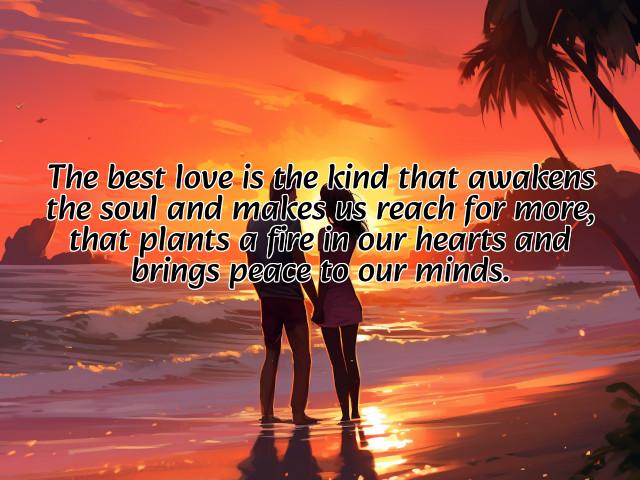 the best love is the kind that awakens the soul and makes us reach for more, that plants a fire in our hearts and brings peace to our minds. preview