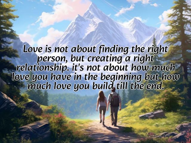 love is not about finding the right person, but creating a right relationship. it's not about how much love you have in the beginning but how much love you build till the end. photos