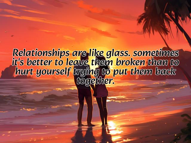 relationships are like glass. sometimes it's better to leave them broken than to hurt yourself trying to put them back together. preview