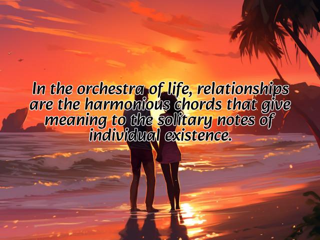 in the orchestra of life, relationships are the harmonious chords that give meaning to the solitary notes of individual existence. preview