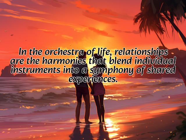 in the orchestra of life, relationships are the harmonies that blend individual instruments into a symphony of shared experiences. preview