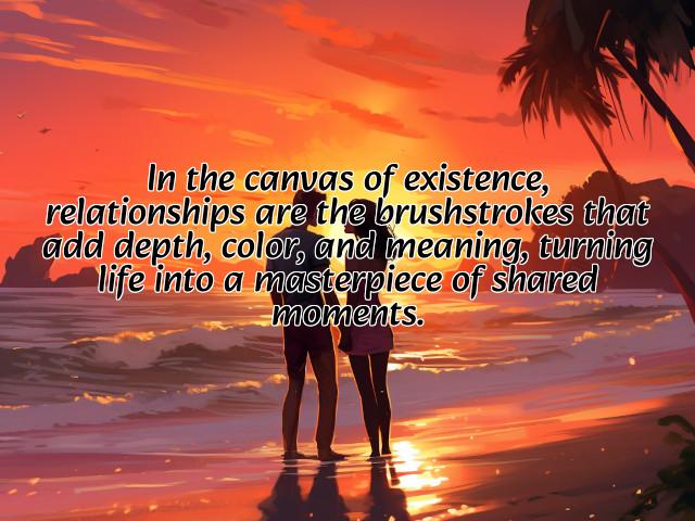 in the canvas of existence, relationships are the brushstrokes that add depth, color, and meaning, turning life into a masterpiece of shared moments. preview